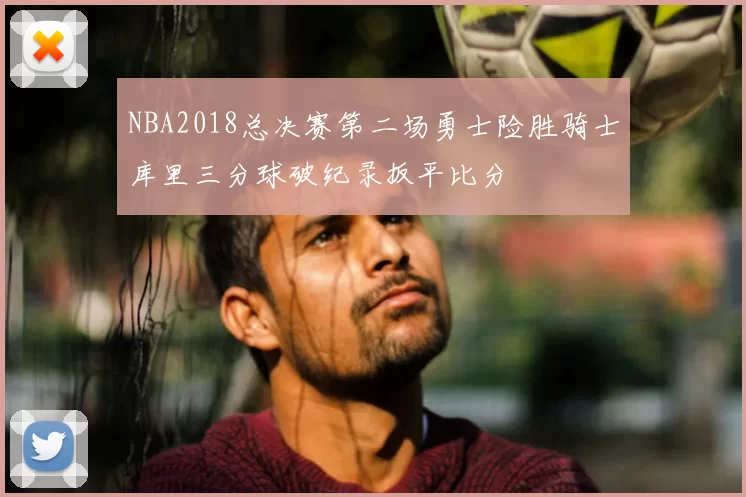 NBA2018总决赛第二场勇士险胜骑士库里三分球破纪录扳平比分