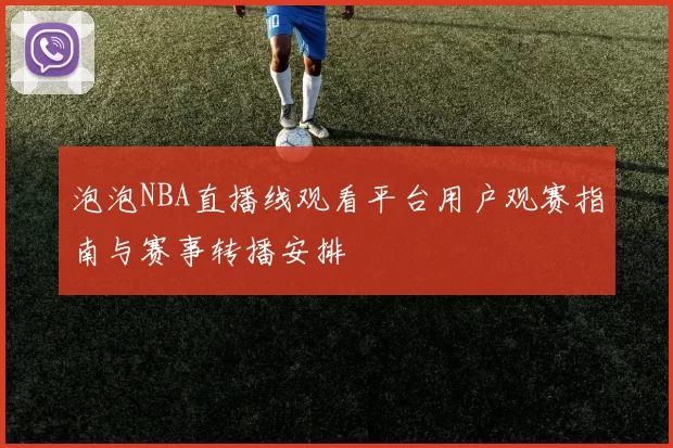 泡泡NBA直播线观看平台用户观赛指南与赛事转播安排