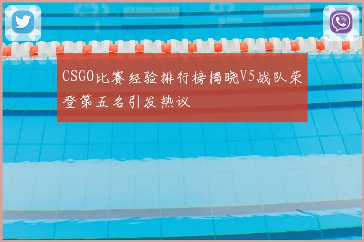 CSGO比赛经验排行榜揭晓V5战队荣登第五名引发热议