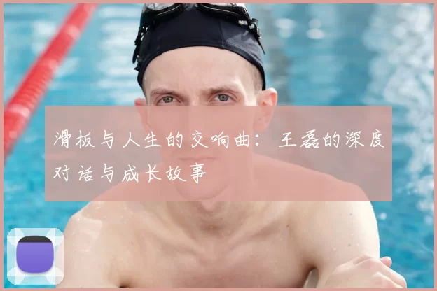 滑板与人生的交响曲：王磊的深度对话与成长故事