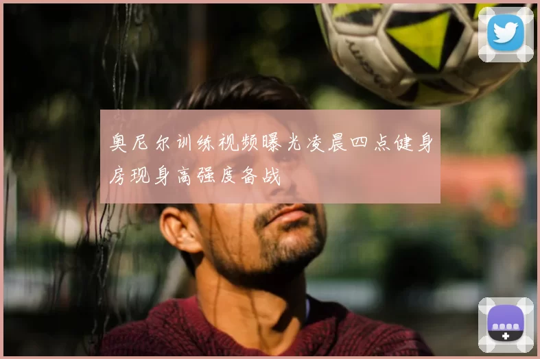 奥尼尔训练视频曝光凌晨四点健身房现身高强度备战