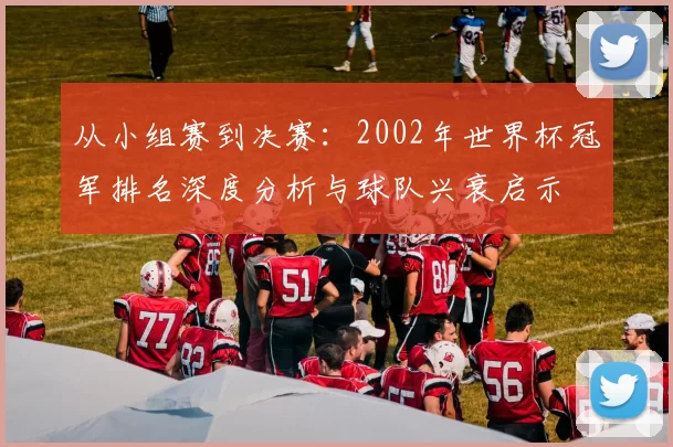 从小组赛到决赛：2002年世界杯冠军排名深度分析与球队兴衰启示
