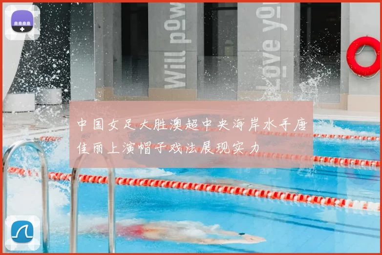 中国女足大胜澳超中央海岸水手唐佳丽上演帽子戏法展现实力