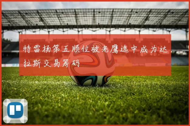 特雷杨第五顺位被老鹰选中成为达拉斯交易筹码