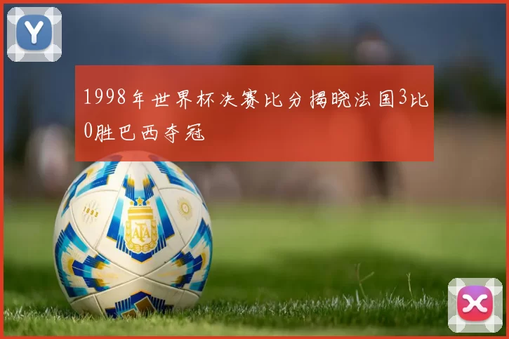 1998年世界杯决赛比分揭晓法国3比0胜巴西夺冠