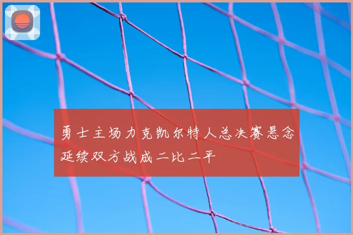 勇士主场力克凯尔特人总决赛悬念延续双方战成二比二平