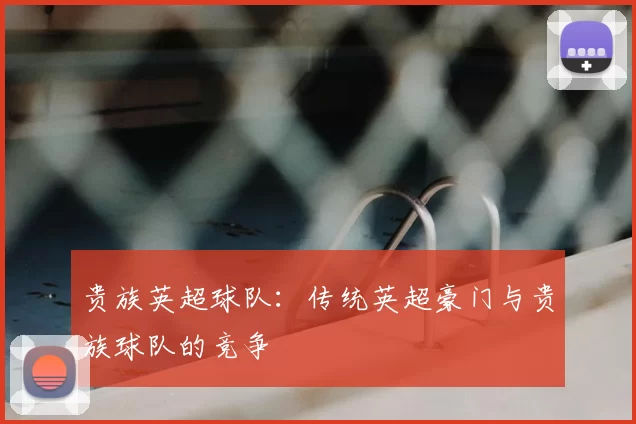 贵族英超球队：传统英超豪门与贵族球队的竞争