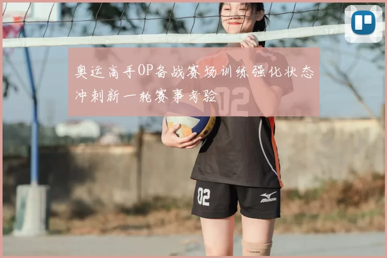 奥运高手OP备战赛场训练强化状态冲刺新一轮赛事考验