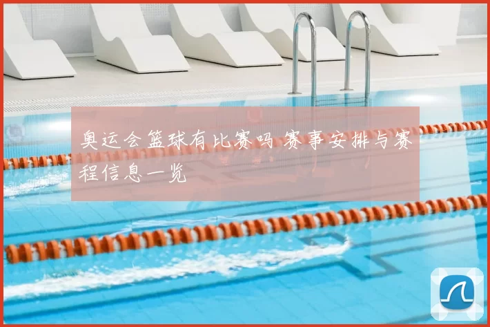 奥运会篮球有比赛吗 赛事安排与赛程信息一览