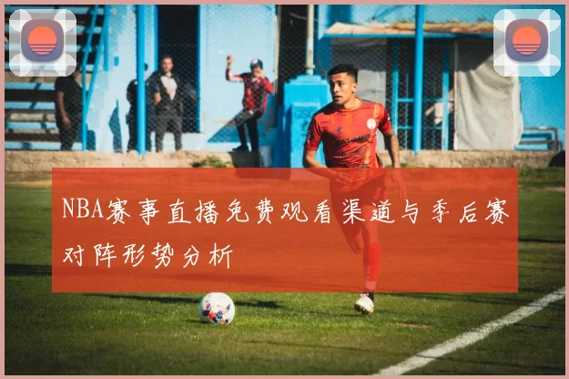 NBA赛事直播免费观看渠道与季后赛对阵形势分析