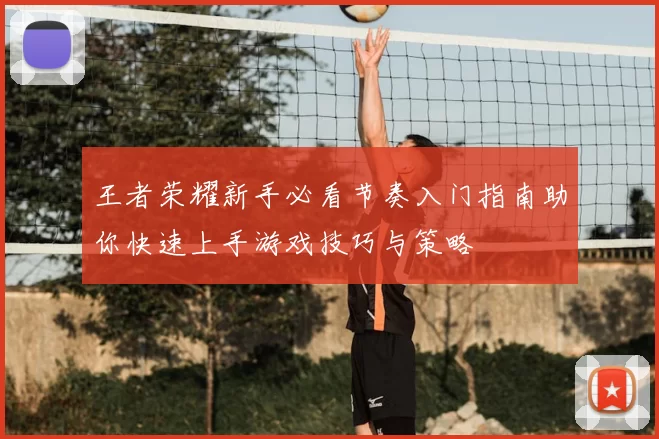 王者荣耀新手必看节奏入门指南助你快速上手游戏技巧与策略