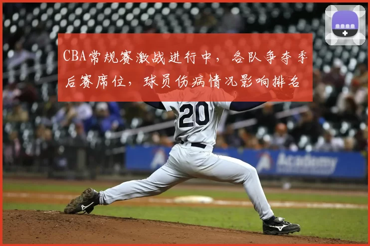 CBA常规赛激战进行中，各队争夺季后赛席位，球员伤病情况影响排名变化