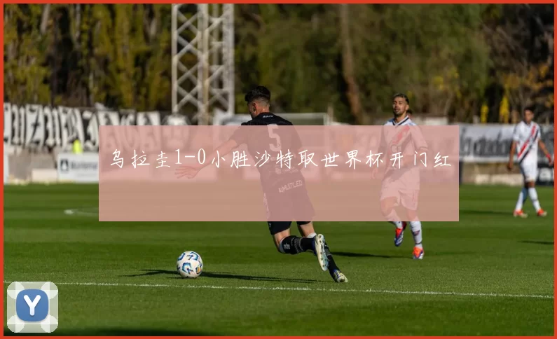 乌拉圭1-0小胜沙特取世界杯开门红
