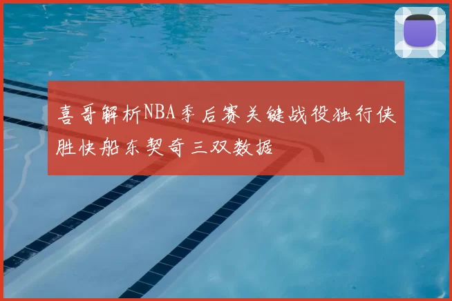 喜哥解析NBA季后赛关键战役独行侠胜快船东契奇三双数据