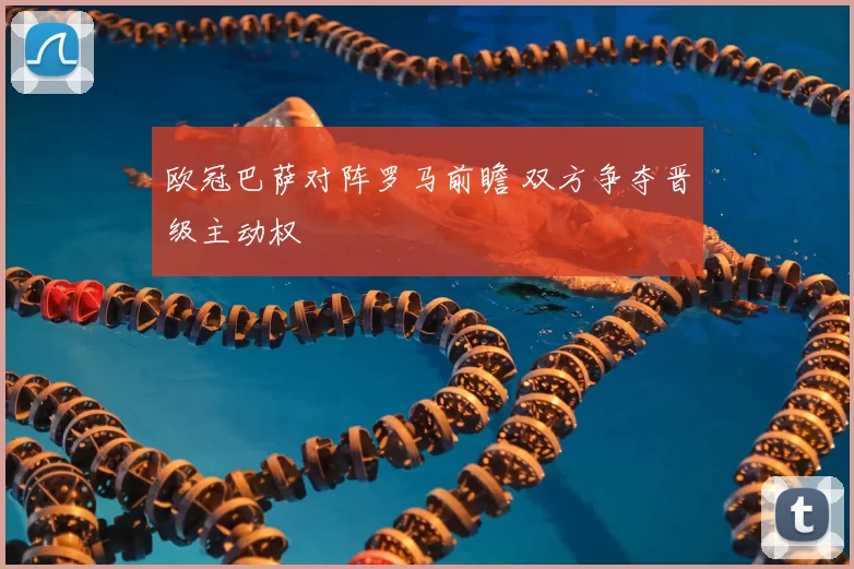 欧冠巴萨对阵罗马前瞻 双方争夺晋级主动权