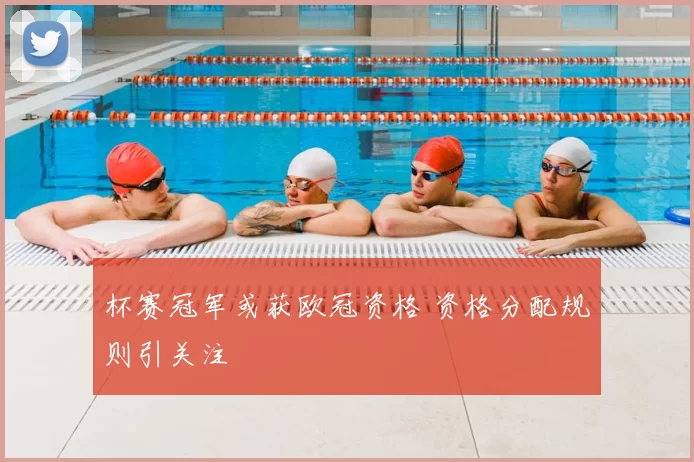 杯赛冠军或获欧冠资格 资格分配规则引关注