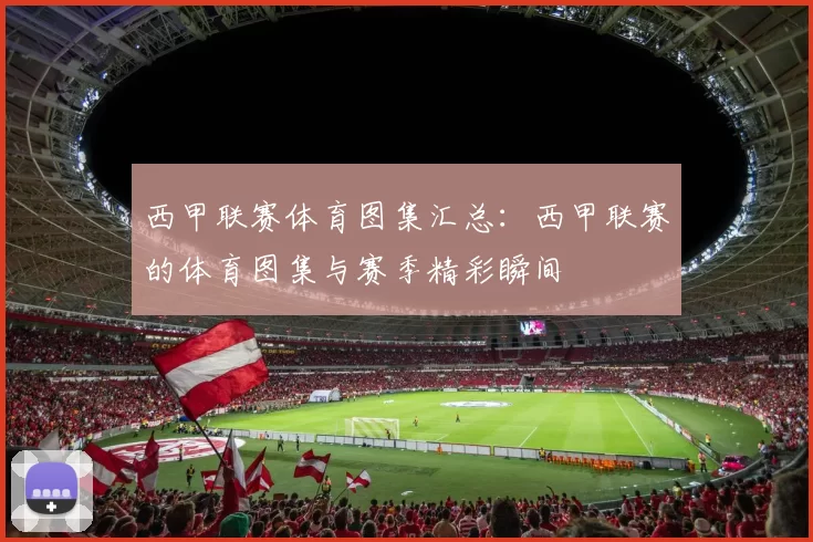 西甲联赛体育图集汇总：西甲联赛的体育图集与赛季精彩瞬间