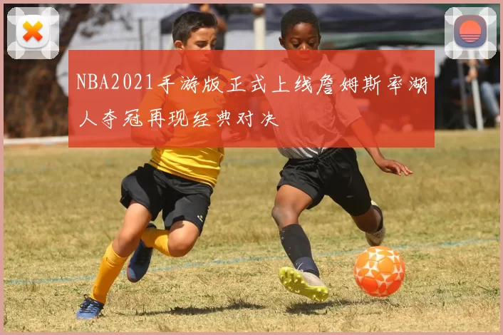 NBA2021手游版正式上线詹姆斯率湖人夺冠再现经典对决