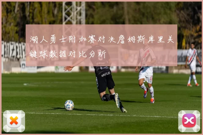 湖人勇士附加赛对决詹姆斯库里关键球数据对比分析