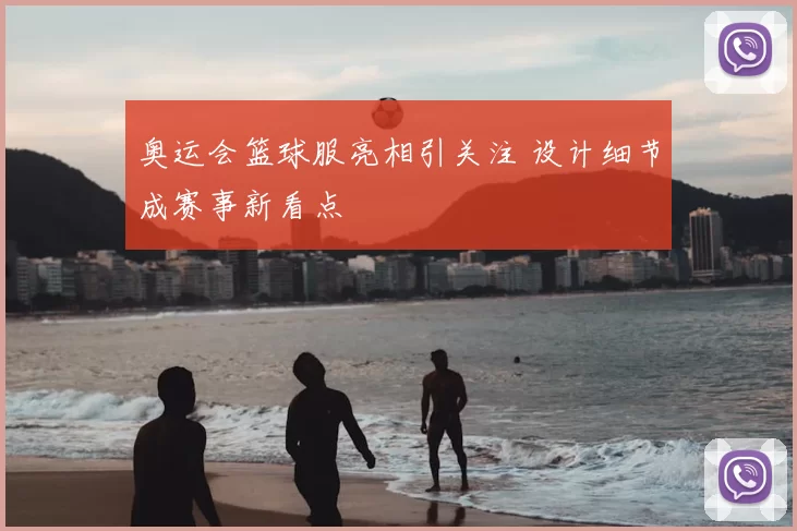 奥运会篮球服亮相引关注 设计细节成赛事新看点