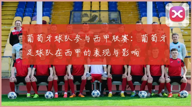 葡萄牙球队参与西甲联赛：葡萄牙足球队在西甲的表现与影响