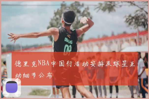 德里克NBA中国行活动安排及球星互动细节公布