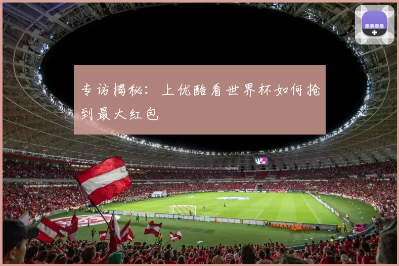 专访揭秘:上优酷看世界杯如何抢到最大红包