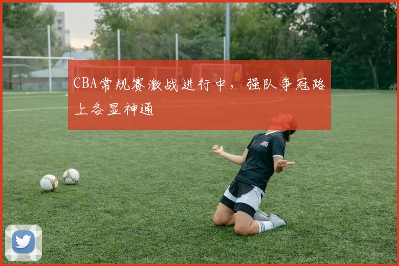 CBA常规赛激战进行中，强队争冠路上各显神通