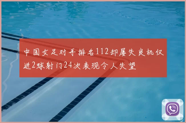 中国女足对手排名112却屡失良机仅进2球射门24次表现令人失望