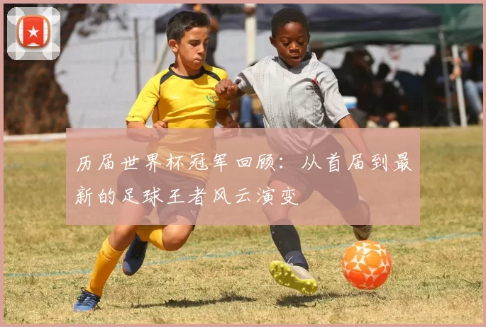 历届世界杯冠军回顾：从首届到最新的足球王者风云演变