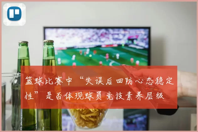 篮球比赛中“失误后回防心态稳定性”是否体现球员竞技素养层级