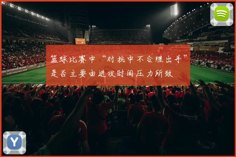 篮球比赛中“对抗中不合理出手”是否主要由进攻时间压力所致