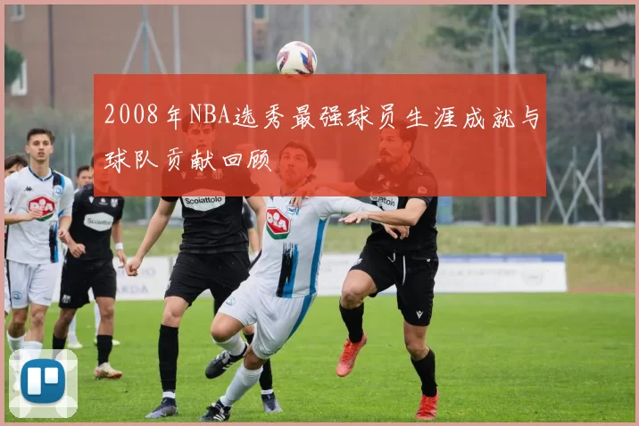 2008年NBA选秀最强球员生涯成就与球队贡献回顾