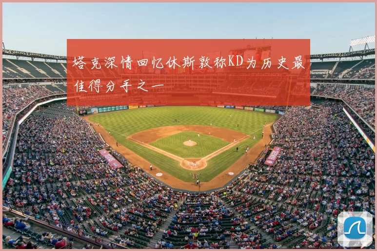 塔克深情回忆休斯敦称KD为历史最佳得分手之一