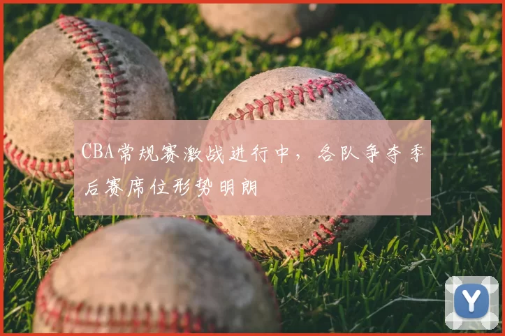 CBA常规赛激战进行中，各队争夺季后赛席位形势明朗