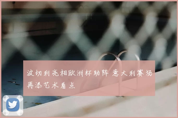 波切利亮相欧洲杯助阵 意大利赛场再添艺术看点