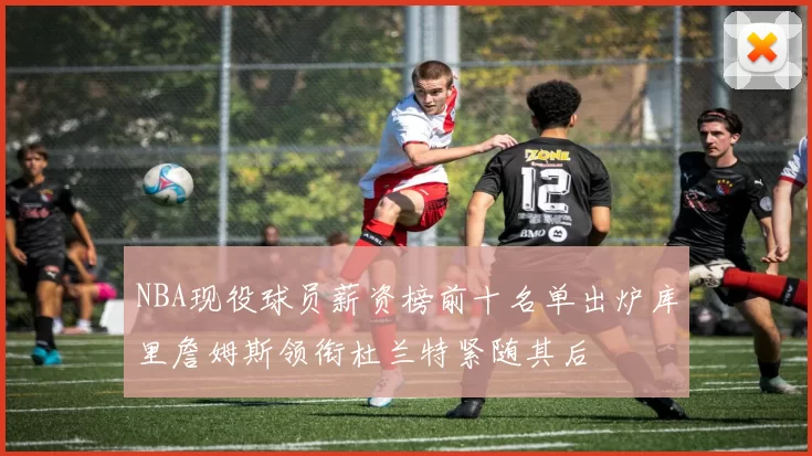 NBA现役球员薪资榜前十名单出炉库里詹姆斯领衔杜兰特紧随其后