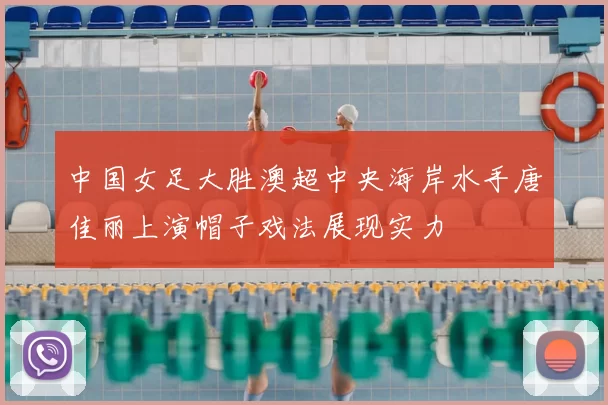 中国女足大胜澳超中央海岸水手唐佳丽上演帽子戏法展现实力