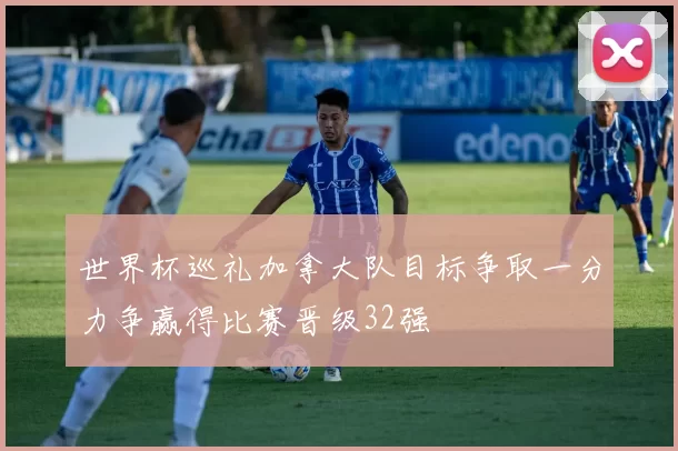 世界杯巡礼加拿大队目标争取一分力争赢得比赛晋级32强