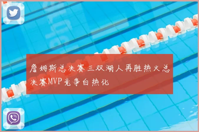 詹姆斯总决赛三双湖人再胜热火总决赛MVP竞争白热化