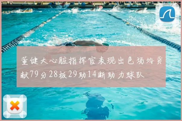 董健大心脏指挥官表现出色场均贡献79分28板29助14断助力球队