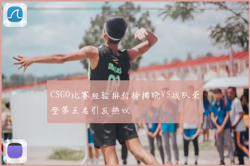 CSGO比赛经验排行榜揭晓V5战队荣登第五名引发热议