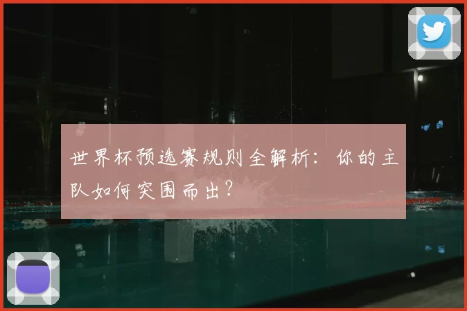 世界杯预选赛规则全解析：你的主队如何突围而出？