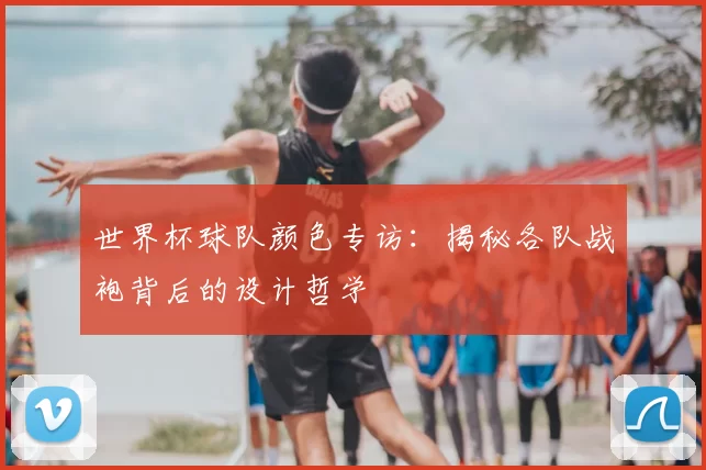 世界杯球队颜色专访：揭秘各队战袍背后的设计哲学