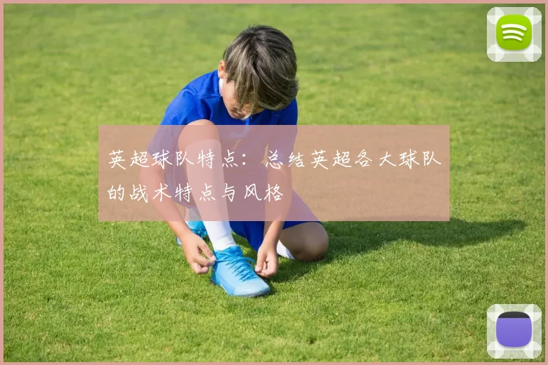 英超球队特点：总结英超各大球队的战术特点与风格