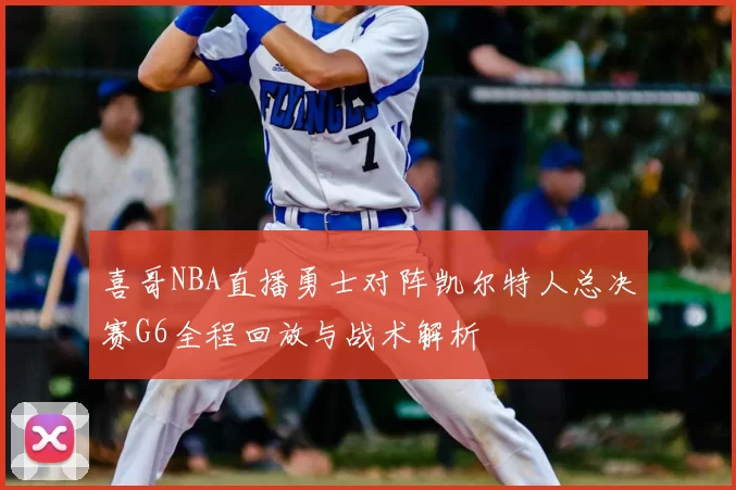 喜哥NBA直播勇士对阵凯尔特人总决赛G6全程回放与战术解析