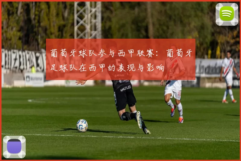 葡萄牙球队参与西甲联赛：葡萄牙足球队在西甲的表现与影响
