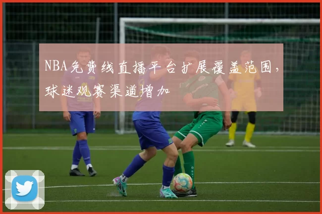 NBA免费线直播平台扩展覆盖范围，球迷观赛渠道增加