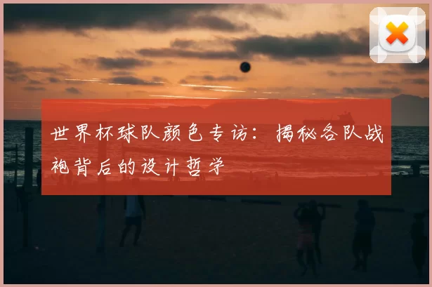 世界杯球队颜色专访：揭秘各队战袍背后的设计哲学