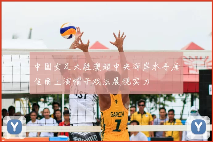 中国女足大胜澳超中央海岸水手唐佳丽上演帽子戏法展现实力